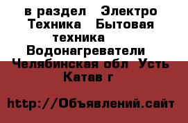  в раздел : Электро-Техника » Бытовая техника »  » Водонагреватели . Челябинская обл.,Усть-Катав г.